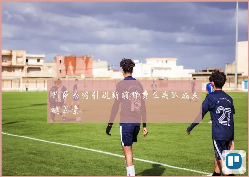 巴萨或将引进新前锋费兰离队成关键因素