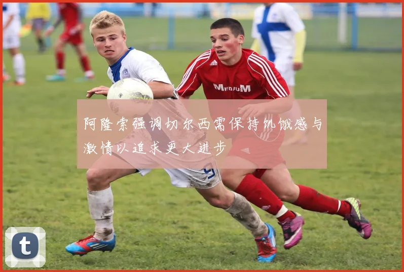 阿隆索强调切尔西需保持饥饿感与激情以追求更大进步